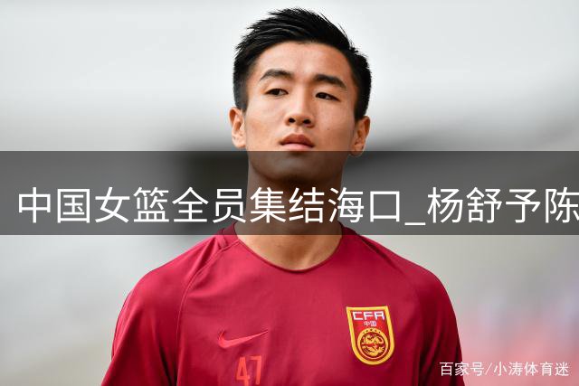 中国女篮全员集结海口 杨舒予陈明伶结束留洋火线归队