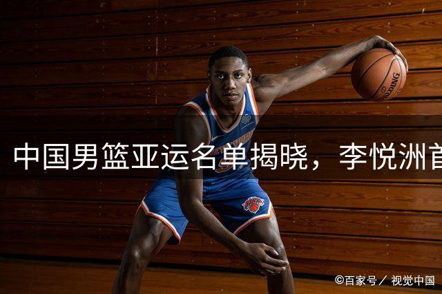 中国男篮亚运名单揭晓，李悦洲首次入选