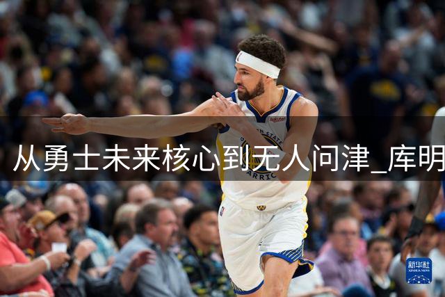 从勇士未来核心到无人问津 库明加为何跌落神坛