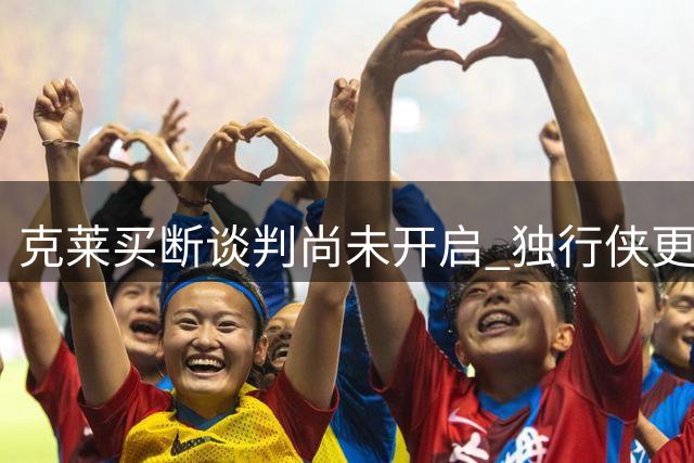 克莱买断谈判尚未开启 独行侠更倾向通过交易解决问题