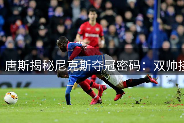 唐斯揭秘尼克斯夺冠密码：双帅接力铸就王朝 团队篮球书写传奇