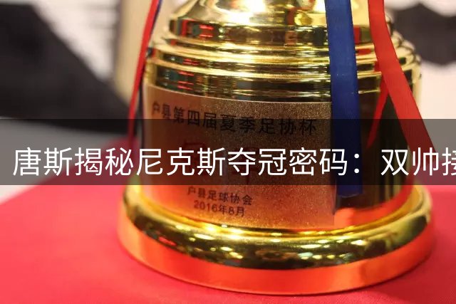 唐斯揭秘尼克斯夺冠密码：双帅接力铸就王朝 团队篮球书写传奇