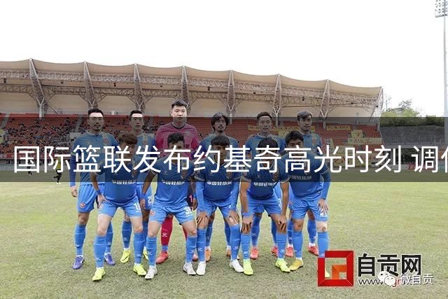 国际篮联发布约基奇高光时刻 调侃其"汗水擦擦就好