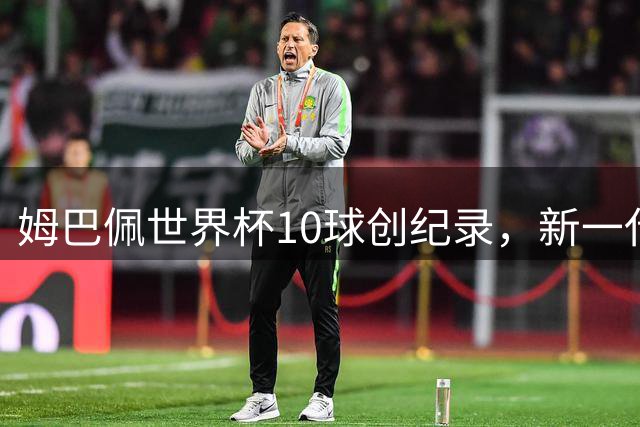 姆巴佩世界杯10球创纪录，新一代三叉戟助力法国队走向巅峰