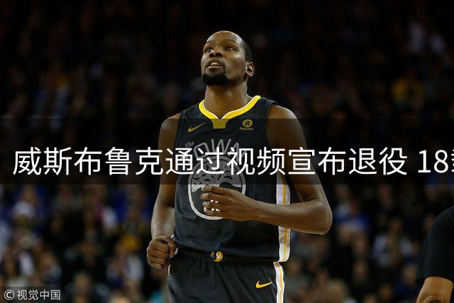 威斯布鲁克通过视频宣布退役 18载NBA征程落幕