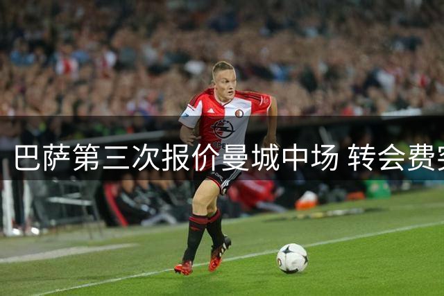 巴萨第三次报价曼城中场 转会费突破六千万英镑