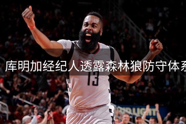 库明加经纪人透露森林狼防守体系引援吸引力