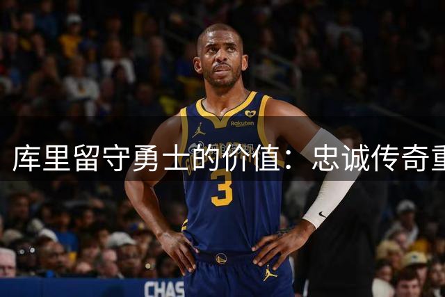 库里留守勇士的价值：忠诚传奇重于第五冠追寻