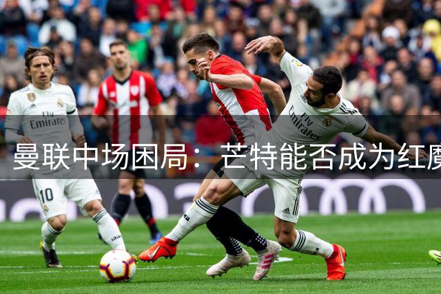 曼联中场困局：芒特能否成为红魔中场救世主？