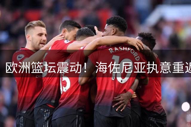 欧洲篮坛震动！海佐尼亚执意重返NBA 已触发皇马解约条款