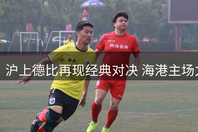 沪上德比再现经典对决 海港主场力克申花延续领跑优势