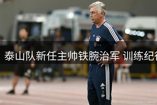 泰山队新任主帅铁腕治军 训练纪律为首要改革重点