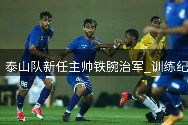 泰山队新任主帅铁腕治军 训练纪律为首要改革重点