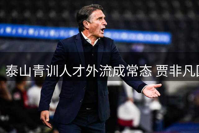 泰山青训人才外流成常态 贾非凡国安爆发反衬老东家用人困境