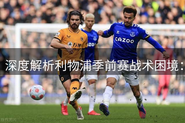 深度解析利物浦季前赛战术困境：高能疯抢背后的体能危机