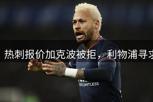 热刺报价加克波被拒，利物浦寻求更高转会费