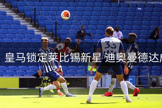 皇马锁定莱比锡新星 迪奥曼德达成加盟意向