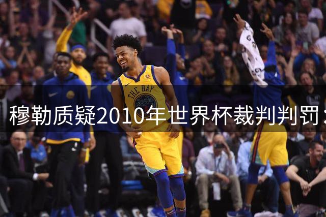 穆勒质疑2010年世界杯裁判判罚：梅西手球反获黄牌优势