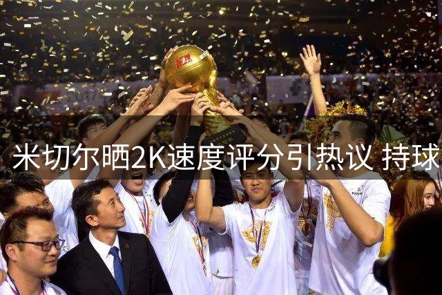 米切尔晒2K速度评分引热议 持球推进能力跻身联盟前五
