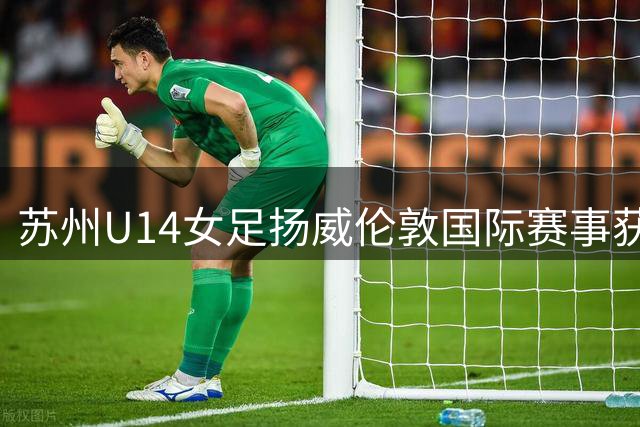 苏州U14女足扬威伦敦国际赛事获佳绩