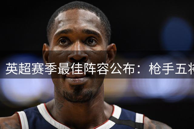 英超赛季最佳阵容公布：枪手五将登榜，B费哈兰德领衔