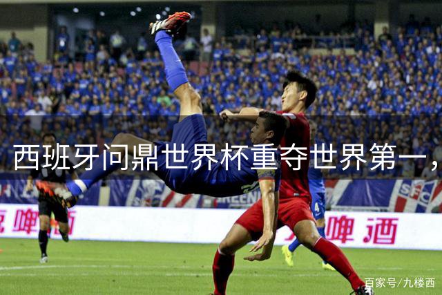 西班牙问鼎世界杯重夺世界第一，中国男足排名持续低迷