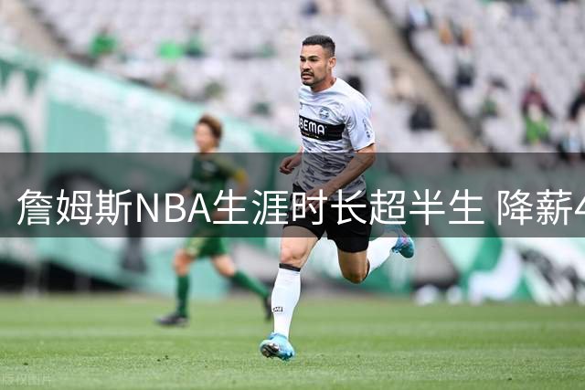 詹姆斯NBA生涯时长超半生 降薪4870万创纪录加盟76人