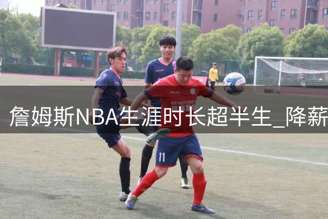 詹姆斯NBA生涯时长超半生 降薪4870万创纪录加盟76人