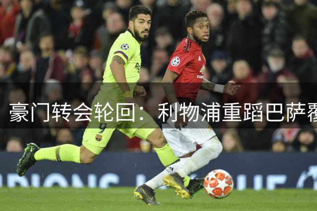 豪门转会轮回：利物浦重蹈巴萨覆辙 1.7亿边锋交易再现足坛魔咒