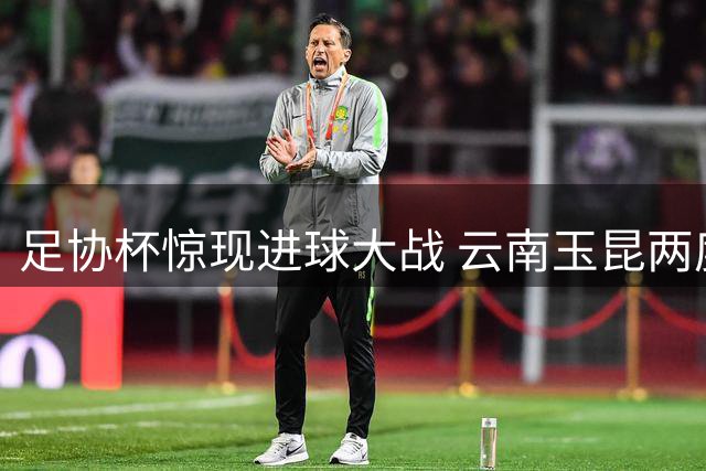 足协杯惊现进球大战 云南玉昆两度落后顽强追平成都蓉城