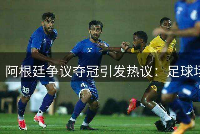阿根廷争议夺冠引发热议：足球场上该如何守住体育精神？