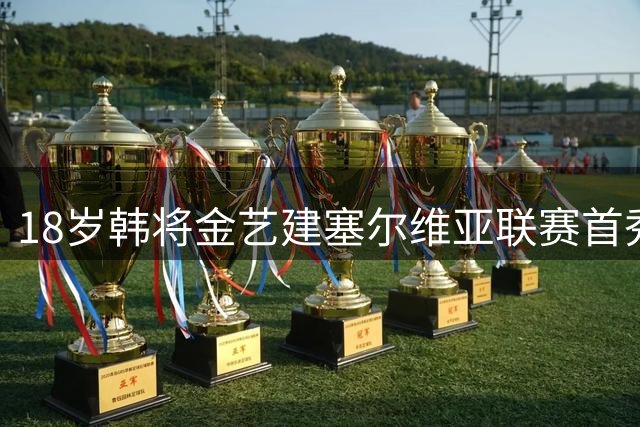 18岁韩将金艺建塞尔维亚联赛首秀告捷