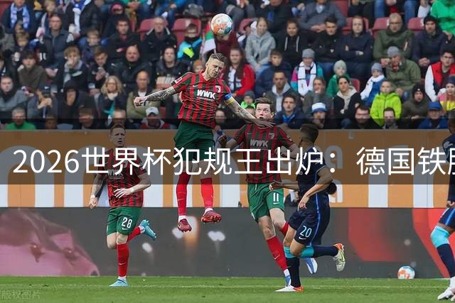 2026世界杯犯规王出炉：德国铁腰独占榜首 西蒙尼之子紧随其后