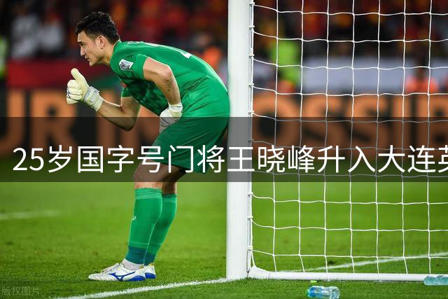 25岁国字号门将王晓峰升入大连英博一队 曾助武汉三镇问鼎中超
