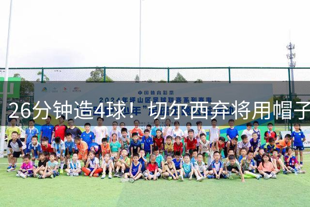 26分钟造4球！切尔西弃将用帽子戏法拷问巴西主帅选人标准