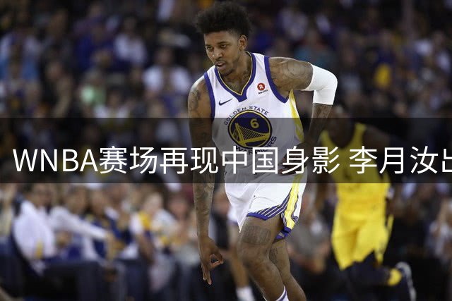 WNBA赛场再现中国身影 李月汝出战24分钟贡献全能防守表现